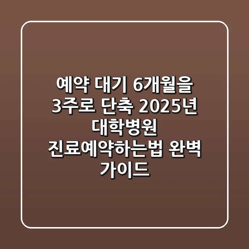 "예약 대기 6개월을 3주로 단축", 2025년 대학병원 진료예약하는법 완벽 가이드