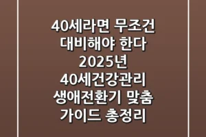 “40세라면 무조건 대비해야 한다”, 2025년 40세건강관리 생애전환기 맞춤 가이드 총정리