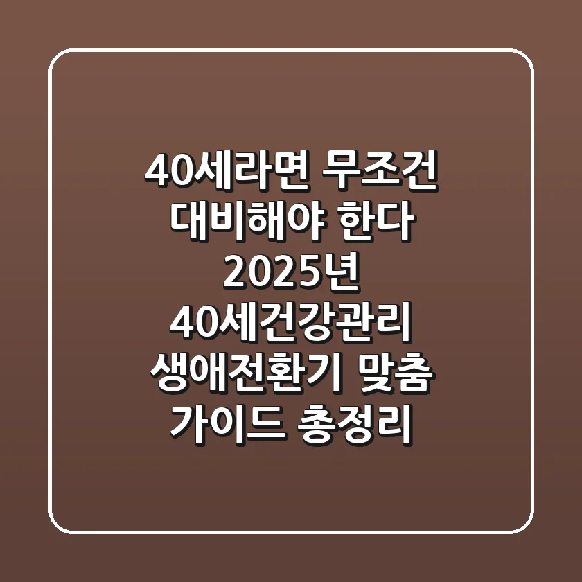 "40세라면 무조건 대비해야 한다", 2025년 40세건강관리 생애전환기 맞춤 가이드 총정리