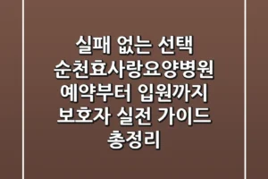 “실패 없는 선택”, 순천효사랑요양병원 예약부터 입원까지 보호자 실전 가이드 총정리