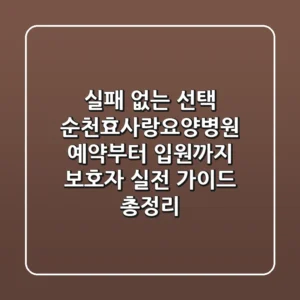 "실패 없는 선택", 순천효사랑요양병원 예약부터 입원까지 보호자 실전 가이드 총정리