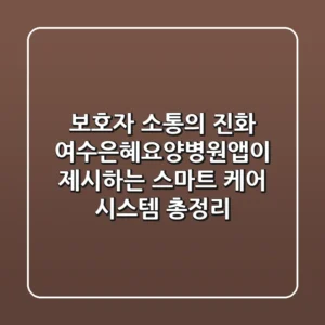 "보호자 소통의 진화", 여수은혜요양병원앱이 제시하는 스마트 케어 시스템 총정리