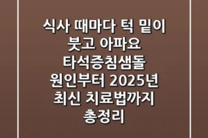 “식사 때마다 턱 밑이 붓고 아파요”, 타석증(침샘돌) 원인부터 2025년 최신 치료법까지 총정리