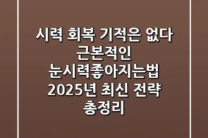 “시력 회복 기적은 없다”, 근본적인 눈시력좋아지는법 2025년 최신 전략 총정리