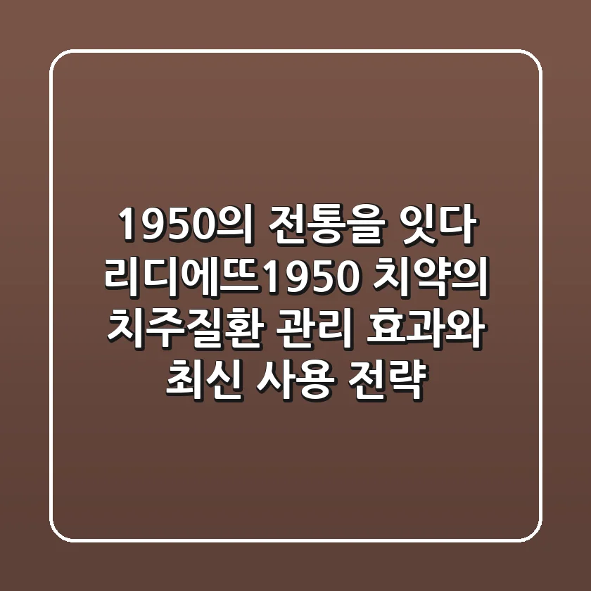 "1950"의 전통을 잇다, 리디에뜨1950 치약의 치주질환 관리 효과와 최신 사용 전략